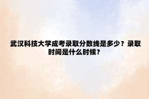 武汉科技大学成考录取分数线是多少？录取时间是什么时候？