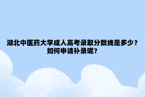 湖北中医药大学成人高考录取分数线是多少?如何申请补录呢?