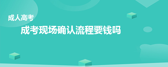 成人高考现场确认流程要钱吗