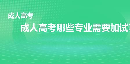 成人高考哪些专业需要加试?