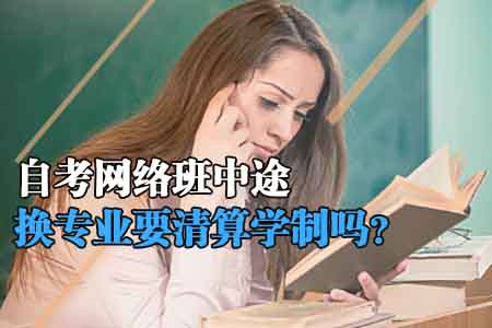 自考网络班中途换专业要清算学制吗?
