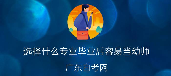 选择什么专业毕业后容易当幼师？