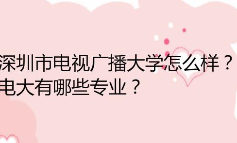 深圳市电视广播大学怎么样?电大有哪些专业?