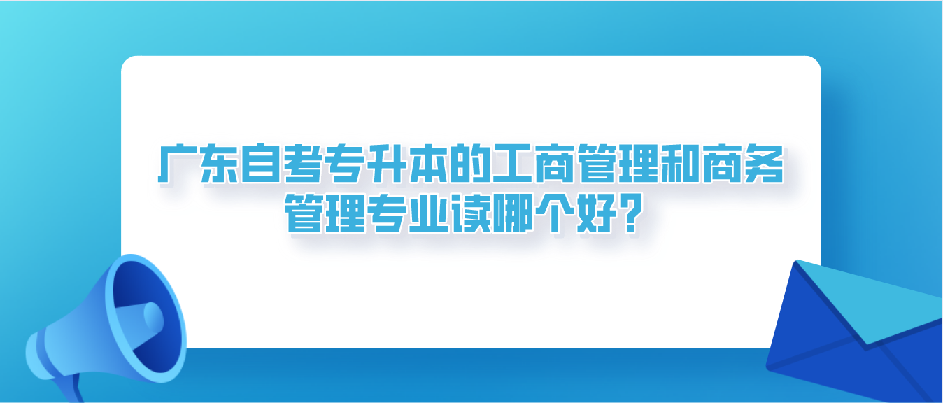 东莞自考专升本的工商管理和商务管理专业读哪个好?(图1) 东莞自考专升本的工商管理和商务管理专业读哪个好?