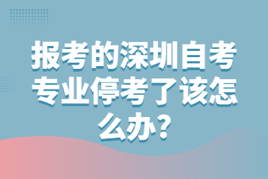 报考的东莞自考专业停考了该怎么办?